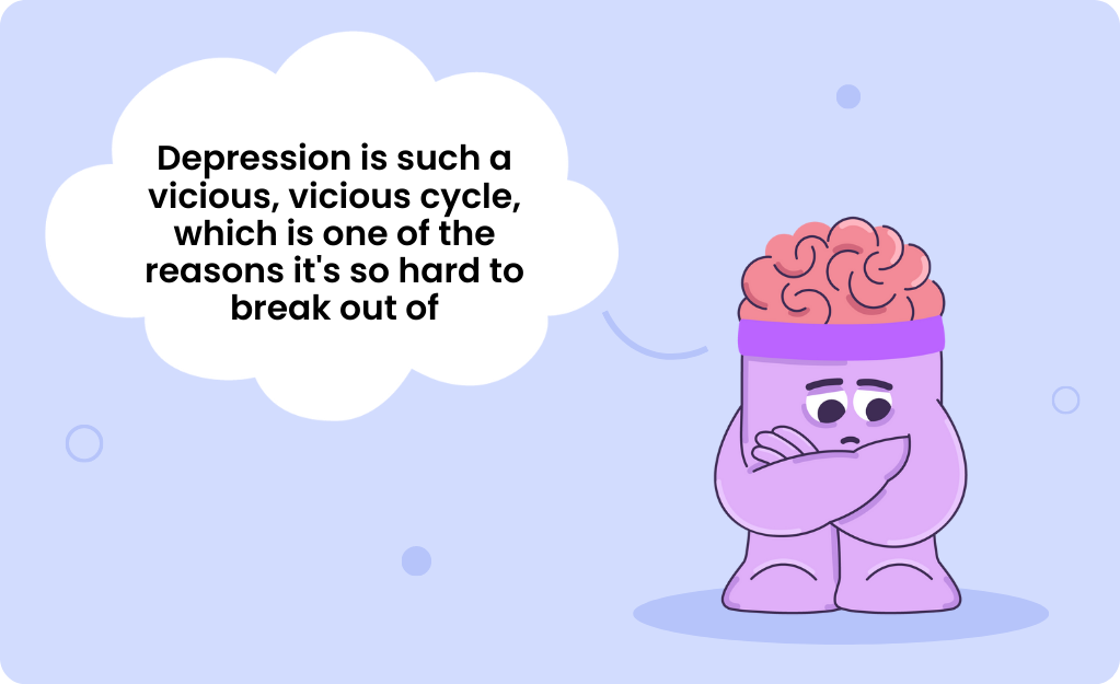 Quotes about depression's vicious cycle: "Depression is such a vicious, vicious cycle, which is one of the reasons it's so hard to break out of."